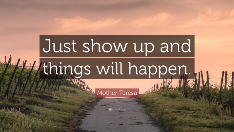 Mother Teresa Quote: “Just show up and things will happen.”