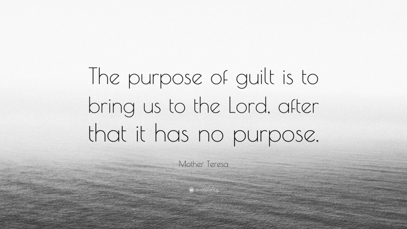 Mother Teresa Quote: “The purpose of guilt is to bring us to the Lord, after that it has no purpose.”