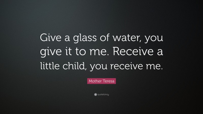 Mother Teresa Quote: “Give a glass of water, you give it to me. Receive a little child, you receive me.”