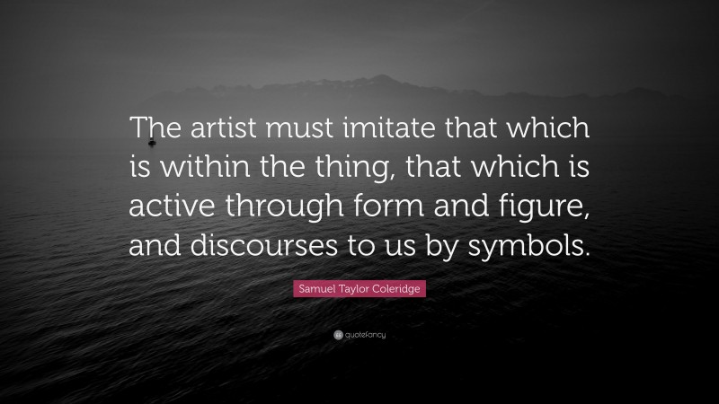 Samuel Taylor Coleridge Quote: “The artist must imitate that which is within the thing, that which is active through form and figure, and discourses to us by symbols.”