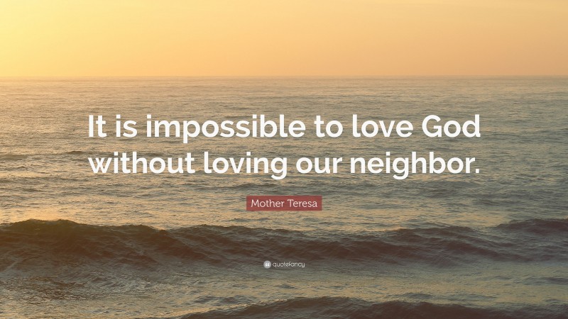 Mother Teresa Quote: “It is impossible to love God without loving our neighbor.”