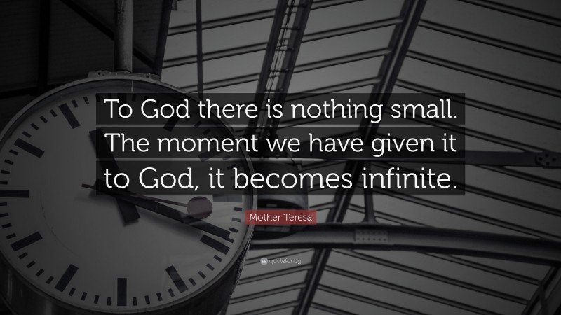 Mother Teresa Quote: “To God there is nothing small. The moment we have given it to God, it becomes infinite.”