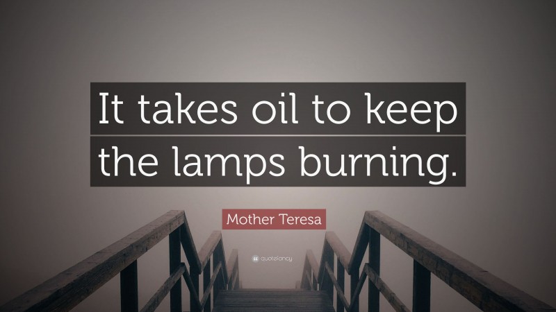 Mother Teresa Quote: “It takes oil to keep the lamps burning.”