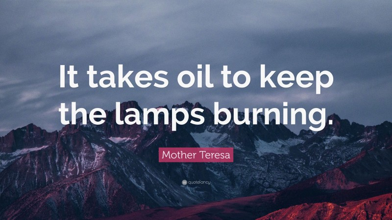 Mother Teresa Quote: “It takes oil to keep the lamps burning.”
