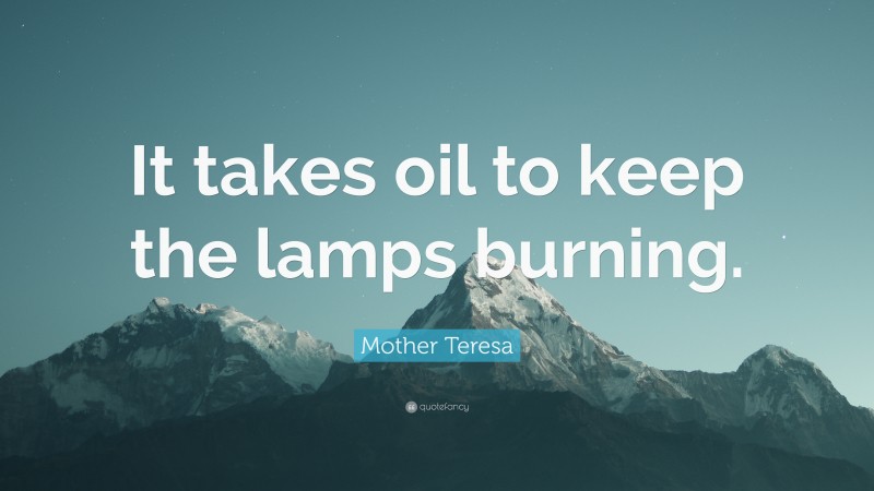 Mother Teresa Quote: “It takes oil to keep the lamps burning.”
