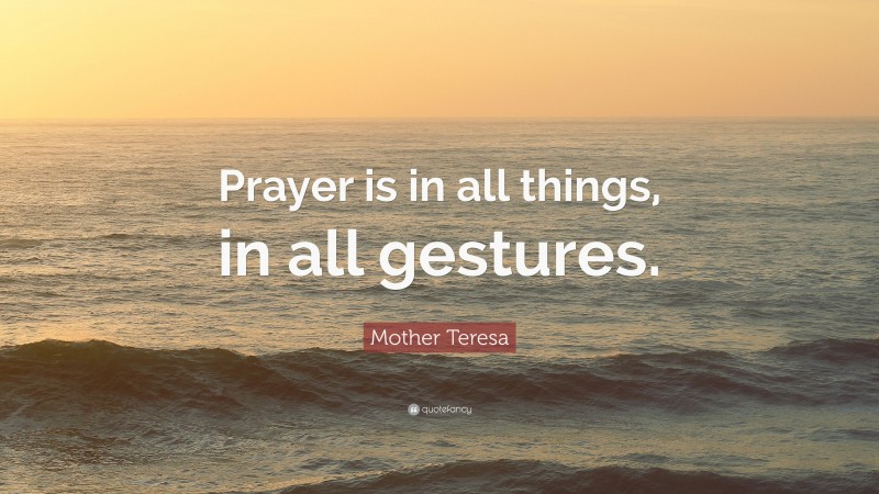 Mother Teresa Quote: “Prayer is in all things, in all gestures.”