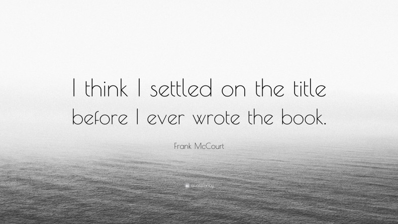 Frank McCourt Quote: “I think I settled on the title before I ever wrote the book.”