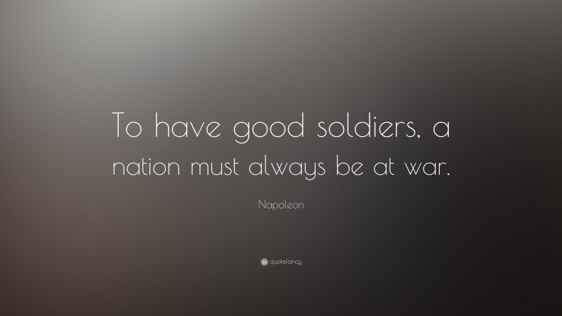 Napoleon Quote: “To have good soldiers, a nation must always be at war.”