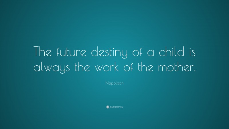 Napoleon Quote: “The future destiny of a child is always the work of the mother.”