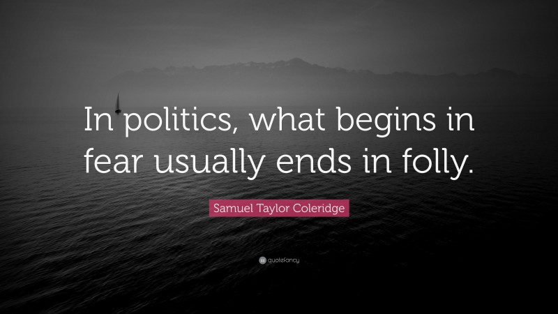 Samuel Taylor Coleridge Quote: “In politics, what begins in fear usually ends in folly.”