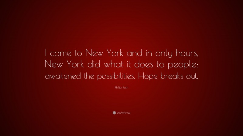 Philip Roth Quote: “I came to New York and in only hours, New York did what it does to people: awakened the possibilities. Hope breaks out.”