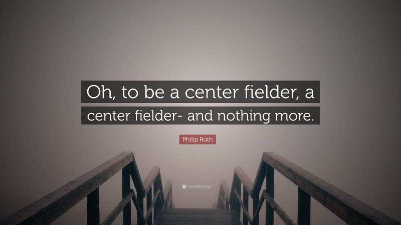 Philip Roth Quote: “Oh, to be a center fielder, a center fielder- and nothing more.”