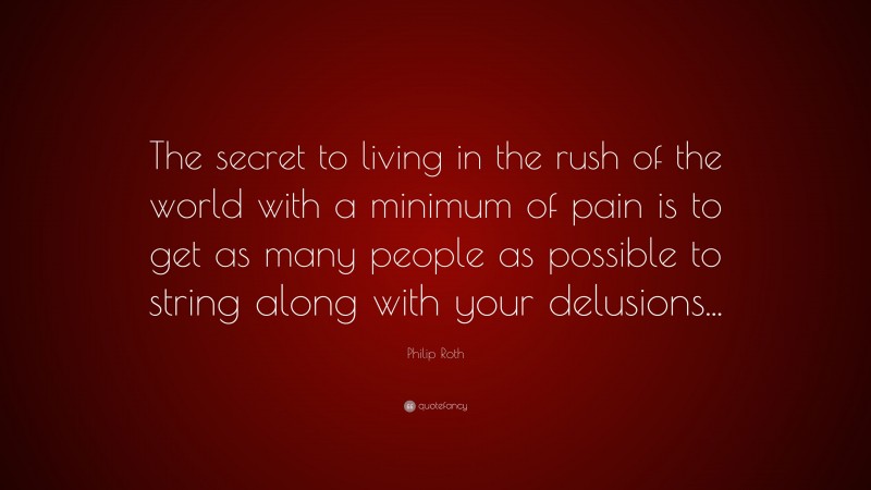 Philip Roth Quote: “The secret to living in the rush of the world with a minimum of pain is to get as many people as possible to string along with your delusions...”