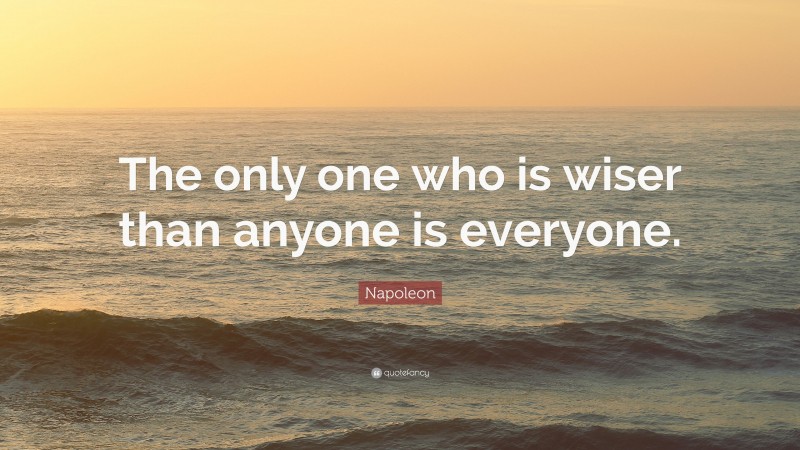Napoleon Quote: “The only one who is wiser than anyone is everyone.”