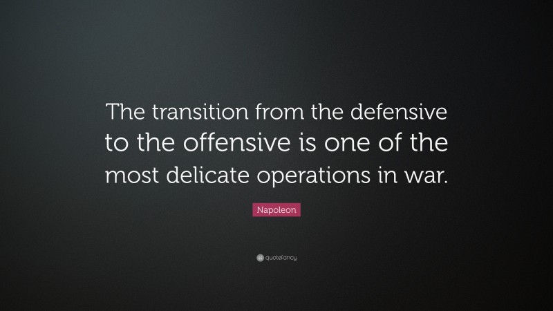 Napoleon Quote: “The transition from the defensive to the offensive is one of the most delicate operations in war.”