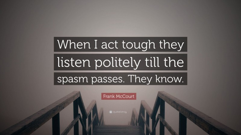 Frank McCourt Quote: “When I act tough they listen politely till the spasm passes. They know.”