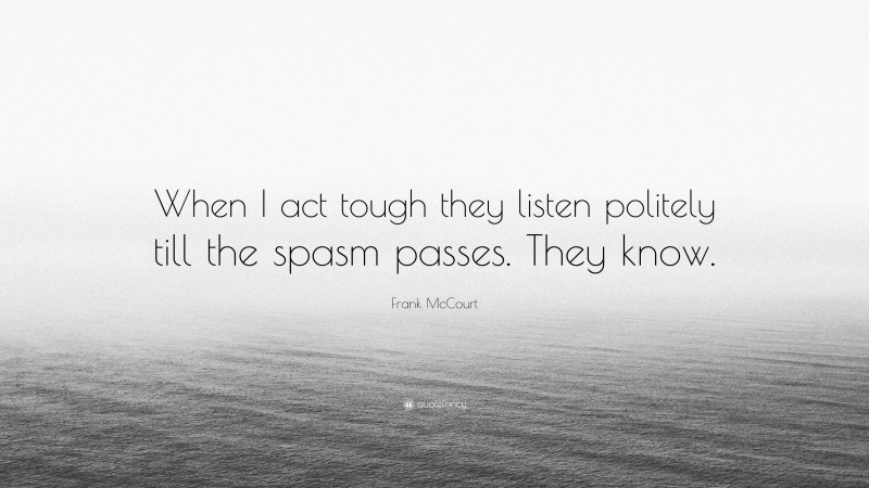 Frank McCourt Quote: “When I act tough they listen politely till the spasm passes. They know.”