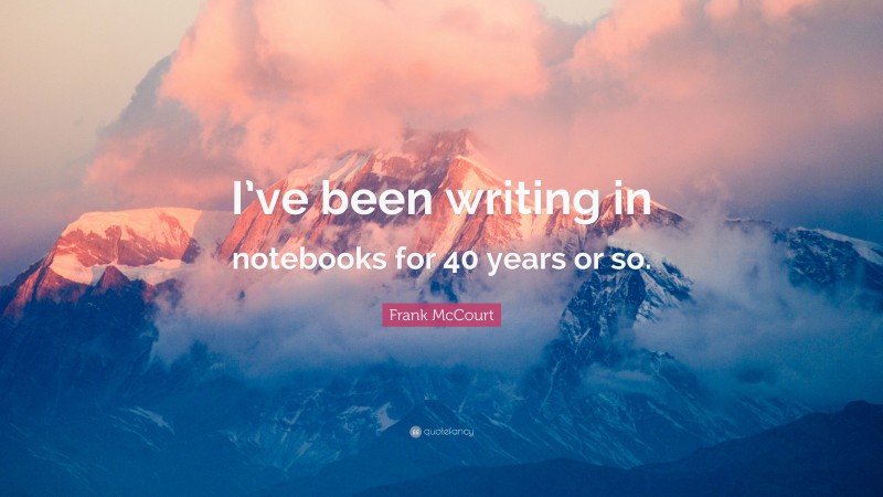 Frank McCourt Quote: “I’ve been writing in notebooks for 40 years or so.”