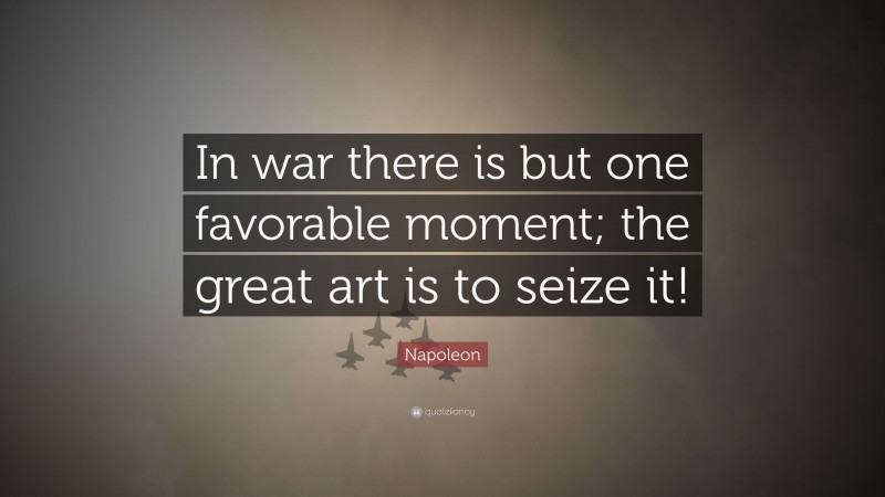 Napoleon Quote: “In war there is but one favorable moment; the great art is to seize it!”