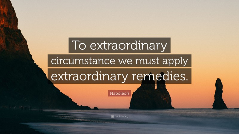 Napoleon Quote: “To extraordinary circumstance we must apply extraordinary remedies.”