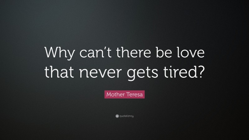 Mother Teresa Quote: “Why can’t there be love that never gets tired?”
