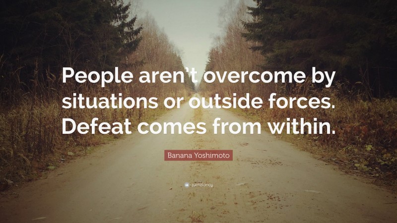 Banana Yoshimoto Quote: “People aren’t overcome by situations or outside forces. Defeat comes from within.”