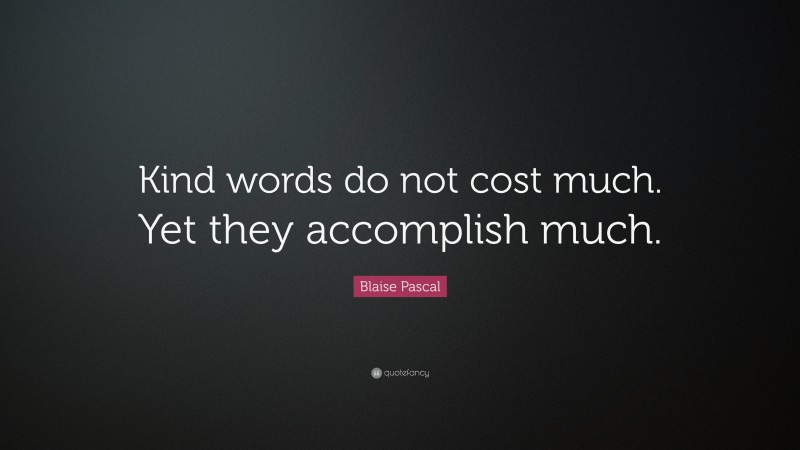 Blaise Pascal Quote: “Kind words do not cost much. Yet they accomplish much.”