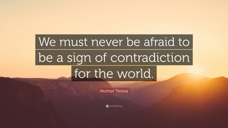 Mother Teresa Quote: “We must never be afraid to be a sign of contradiction for the world.”