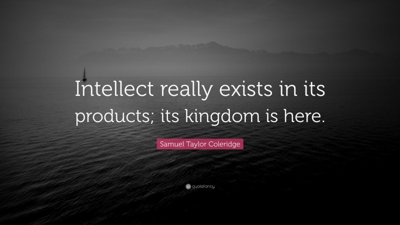 Samuel Taylor Coleridge Quote: “Intellect really exists in its products; its kingdom is here.”