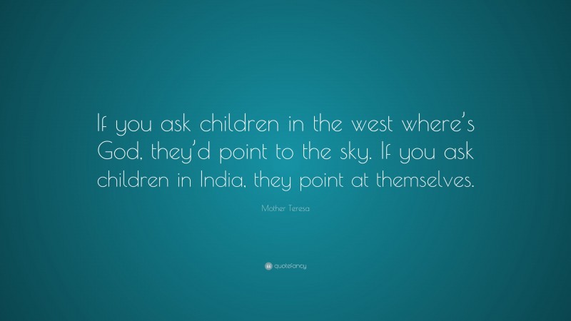 Mother Teresa Quote: “If you ask children in the west where’s God, they’d point to the sky. If you ask children in India, they point at themselves.”
