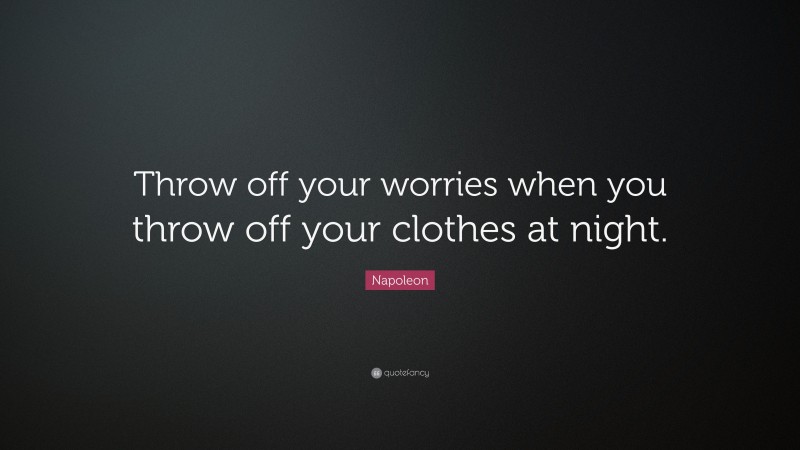 Napoleon Quote: “Throw off your worries when you throw off your clothes at night.”