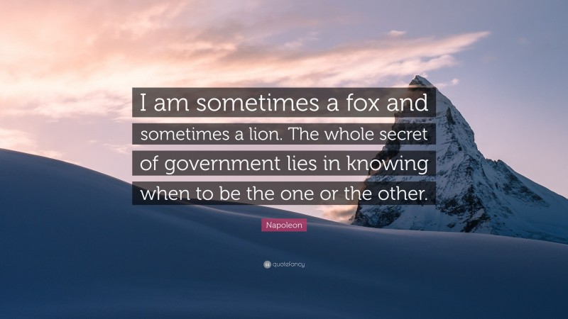 Napoleon Quote: “I am sometimes a fox and sometimes a lion. The whole secret of government lies in knowing when to be the one or the other.”