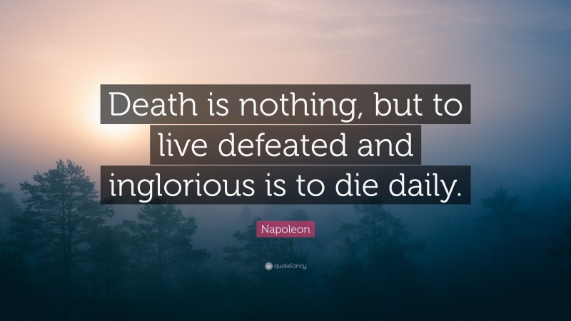 Napoleon Quote: “Death is nothing, but to live defeated and inglorious is to die daily.”