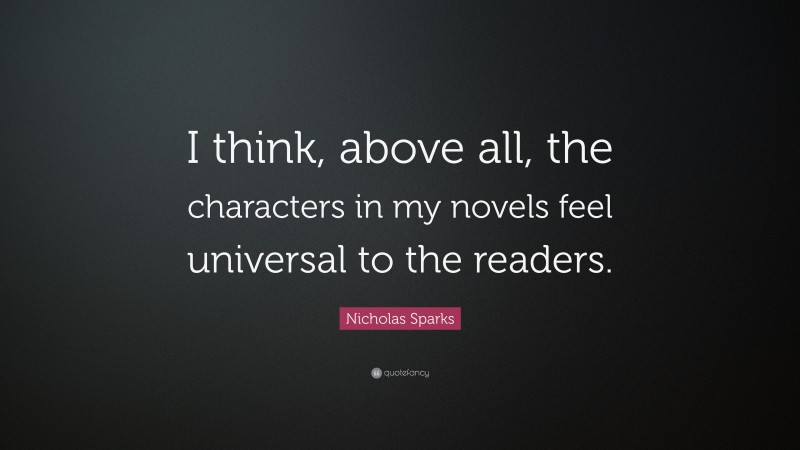 Nicholas Sparks Quote: “I think, above all, the characters in my novels feel universal to the readers.”