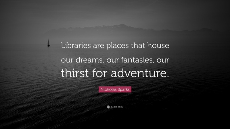 Nicholas Sparks Quote: “Libraries are places that house our dreams, our fantasies, our thirst for adventure.”