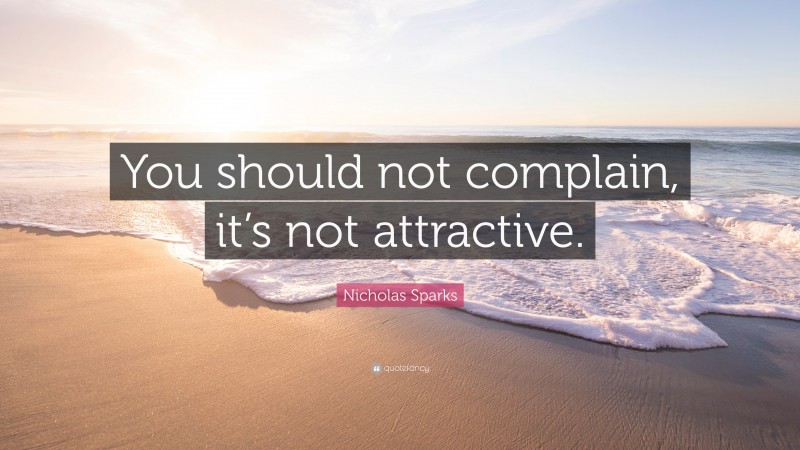 Nicholas Sparks Quote: “You should not complain, it’s not attractive.”