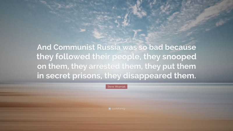 Steve Wozniak Quote: “And Communist Russia was so bad because they followed their people, they snooped on them, they arrested them, they put them in secret prisons, they disappeared them.”