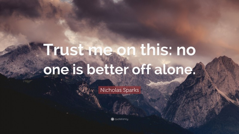 Nicholas Sparks Quote: “Trust me on this: no one is better off alone.”