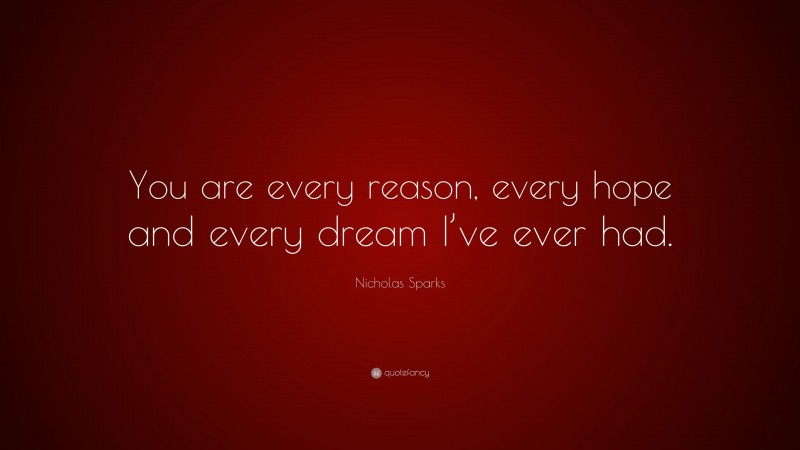 Nicholas Sparks Quote: “You are every reason, every hope and every dream I’ve ever had.”