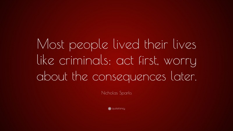 Nicholas Sparks Quote: “Most people lived their lives like criminals: act first, worry about the consequences later.”