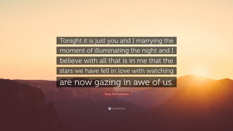 Testy McTesterson Quote: “Tonight it is just you and I marrying the moment of illuminating the night and I believe with all that is in me that the stars we have fell in love with watching are now gazing in awe of us.”