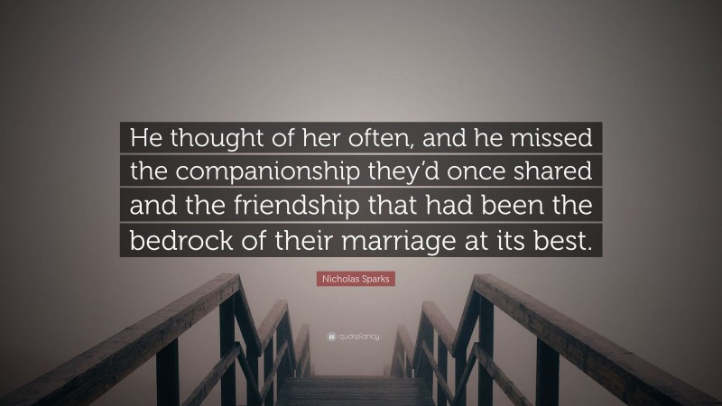 Nicholas Sparks Quote: “He thought of her often, and he missed the companionship they’d once shared and the friendship that had been the bedrock of their marriage at its best.”