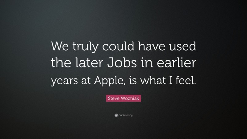 Steve Wozniak Quote: “We truly could have used the later Jobs in earlier years at Apple, is what I feel.”