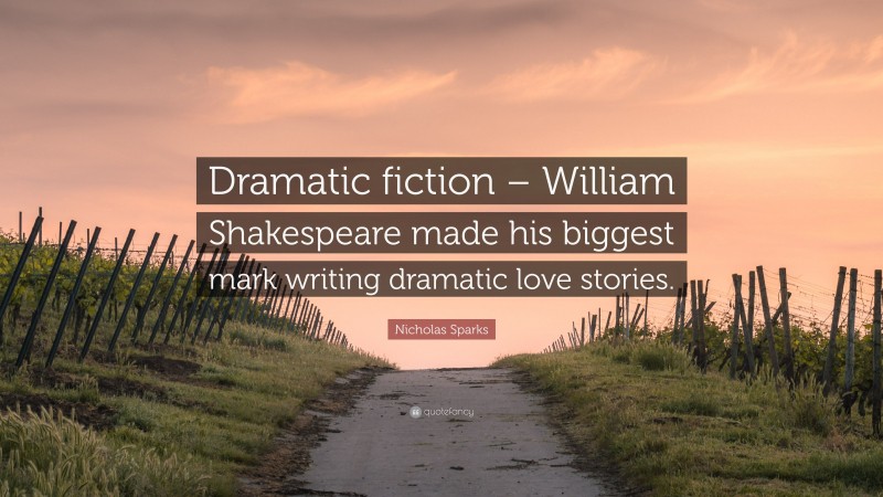 Nicholas Sparks Quote: “Dramatic fiction – William Shakespeare made his biggest mark writing dramatic love stories.”