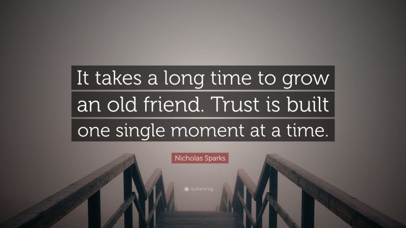 Nicholas Sparks Quote: “It takes a long time to grow an old friend. Trust is built one single moment at a time.”