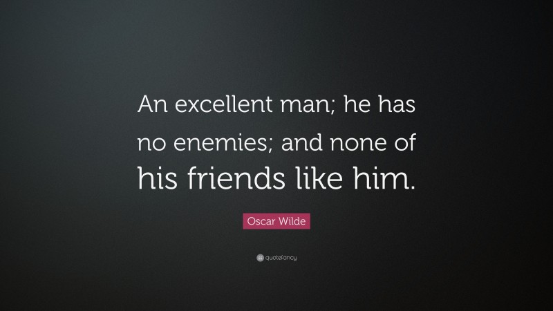 Oscar Wilde Quote: “An excellent man; he has no enemies; and none of his friends like him.”