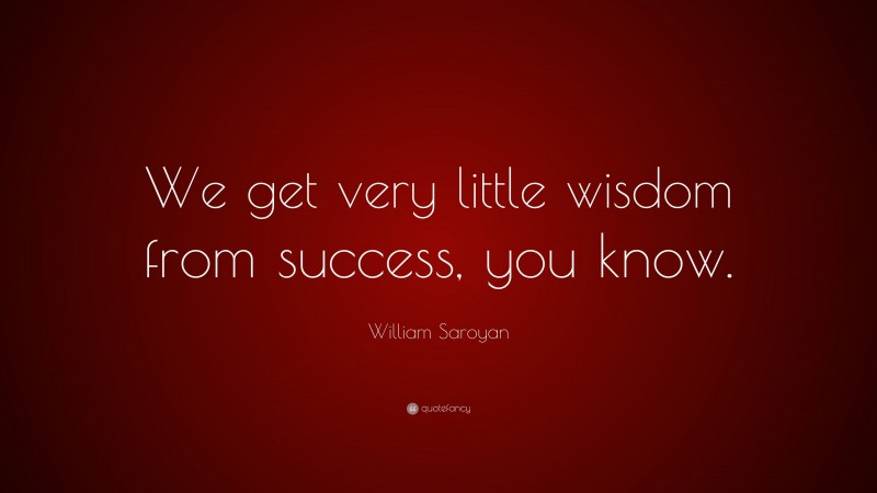 William Saroyan Quote: “We get very little wisdom from success, you know.”