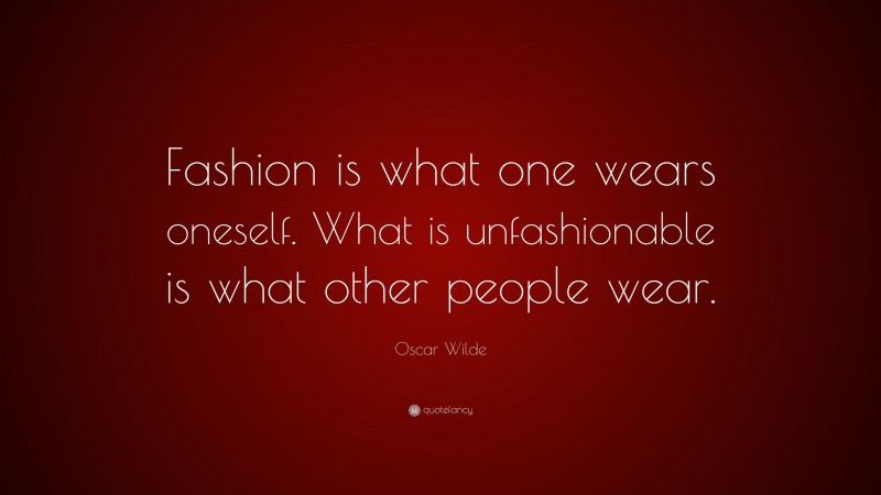 Oscar Wilde Quote: “Fashion is what one wears oneself. What is unfashionable is what other people wear.”