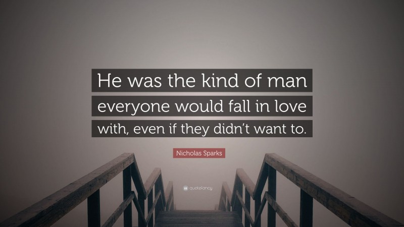 Nicholas Sparks Quote: “He was the kind of man everyone would fall in love with, even if they didn’t want to.”