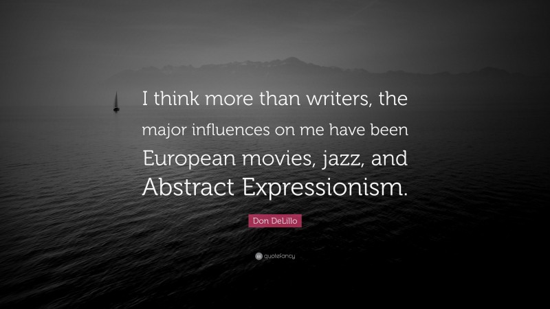 Don DeLillo Quote: “I think more than writers, the major influences on me have been European movies, jazz, and Abstract Expressionism.”